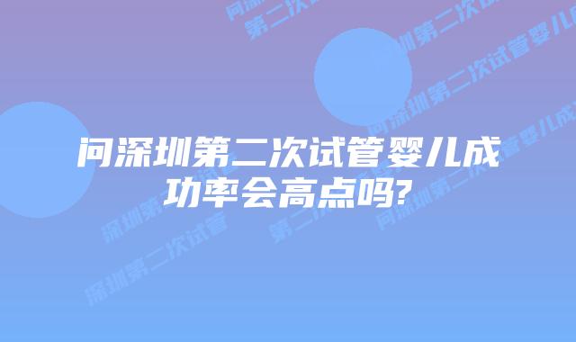 问深圳第二次试管婴儿成功率会高点吗?