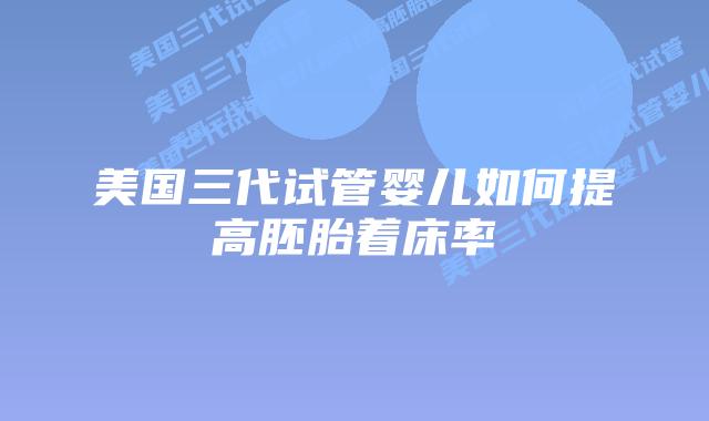 美国三代试管婴儿如何提高胚胎着床率