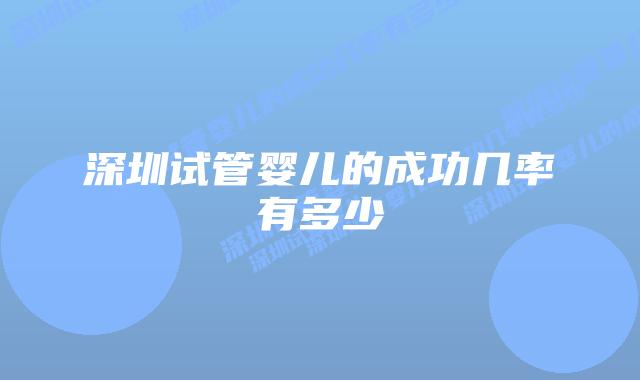 深圳试管婴儿的成功几率有多少