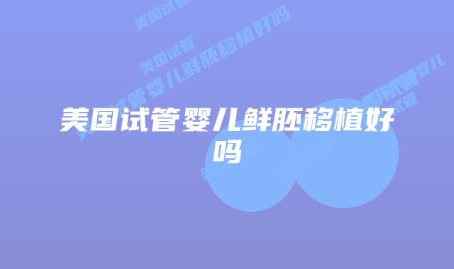 美国试管婴儿鲜胚移植好吗