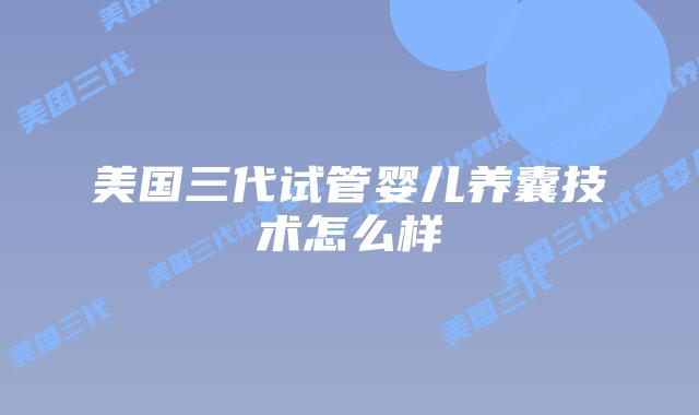美国三代试管婴儿养囊技术怎么样