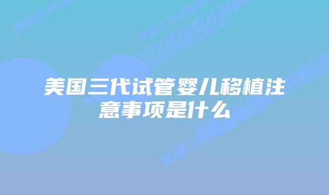 美国三代试管婴儿移植注意事项是什么