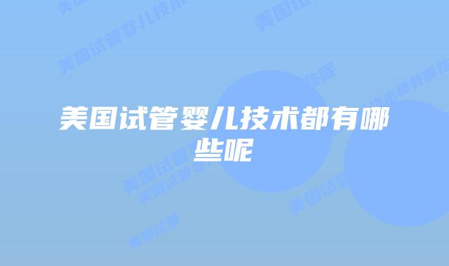 美国试管婴儿技术都有哪些呢
