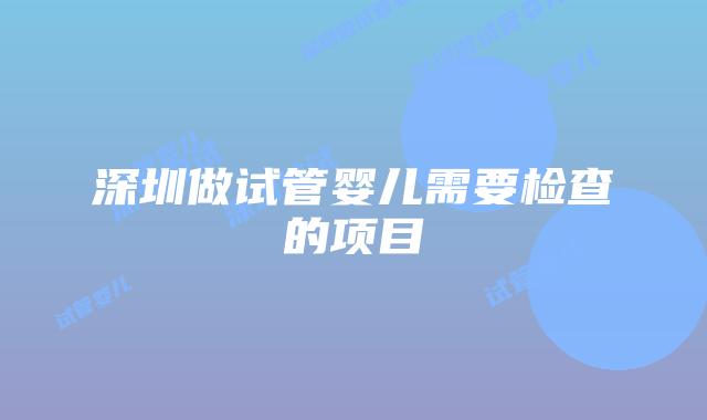 深圳做试管婴儿需要检查的项目