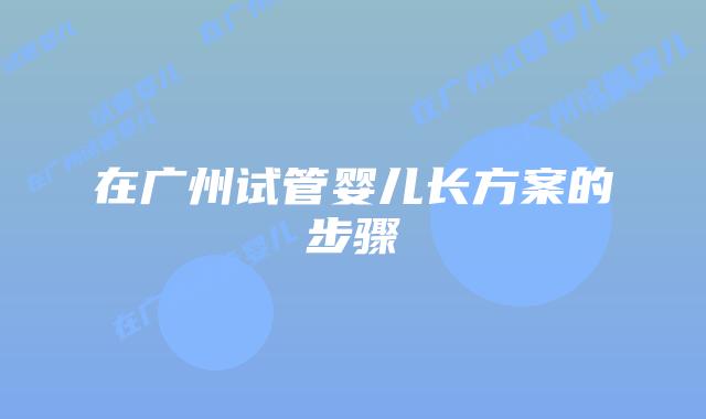 在广州试管婴儿长方案的步骤