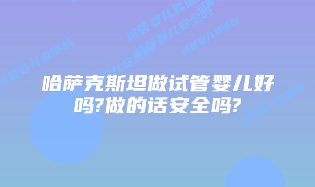 哈萨克斯坦做试管婴儿好吗?做的话安全吗?