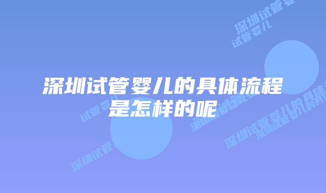 深圳试管婴儿的具体流程是怎样的呢