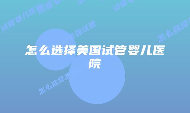 怎么选择美国试管婴儿医院