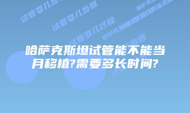 哈萨克斯坦试管能不能当月移植?需要多长时间?