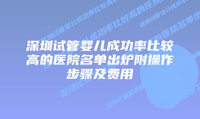 深圳试管婴儿成功率比较高的医院名单出炉附操作步骤及费用