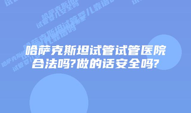 哈萨克斯坦试管试管医院合法吗?做的话安全吗?