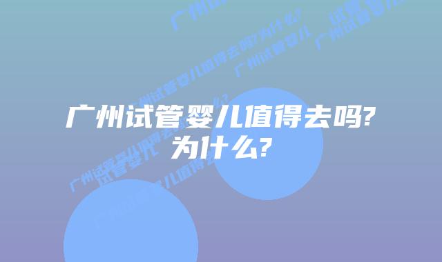 广州试管婴儿值得去吗?为什么?