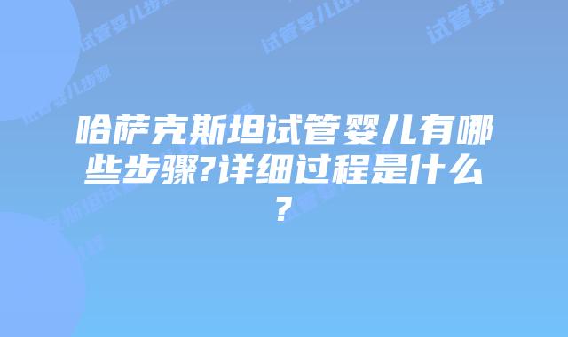 哈萨克斯坦试管婴儿有哪些步骤?详细过程是什么?