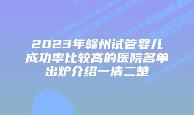 2023年赣州试管婴儿成功率比较高的医院名单出炉介绍一清二楚