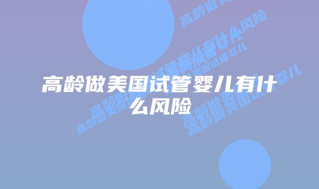 高龄做美国试管婴儿有什么风险