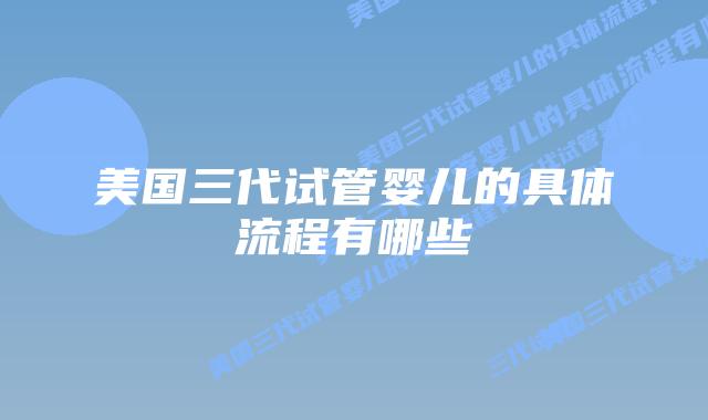 美国三代试管婴儿的具体流程有哪些