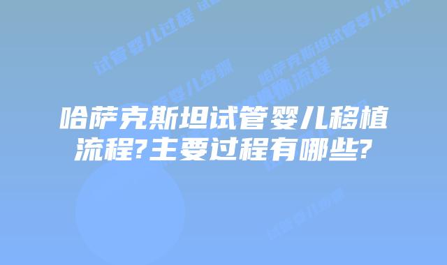 哈萨克斯坦试管婴儿移植流程?主要过程有哪些?
