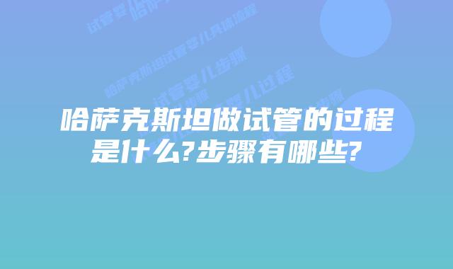哈萨克斯坦做试管的过程是什么?步骤有哪些?