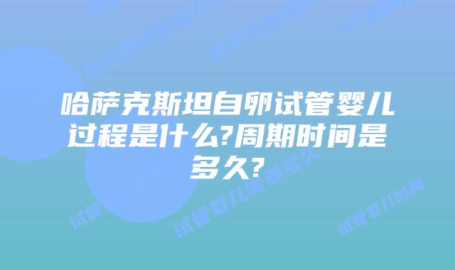 哈萨克斯坦自卵试管婴儿过程是什么?周期时间是多久?