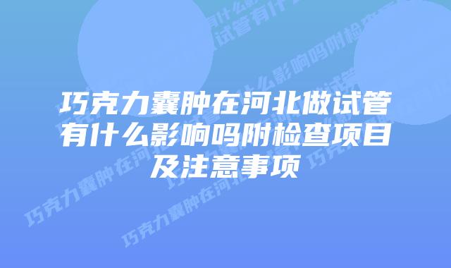 巧克力囊肿在河北做试管有什么影响吗附检查项目及注意事项