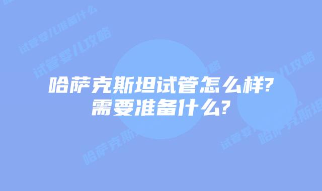 哈萨克斯坦试管怎么样?需要准备什么?