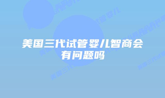 美国三代试管婴儿智商会有问题吗