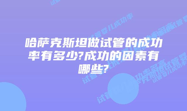 哈萨克斯坦做试管的成功率有多少?成功的因素有哪些?