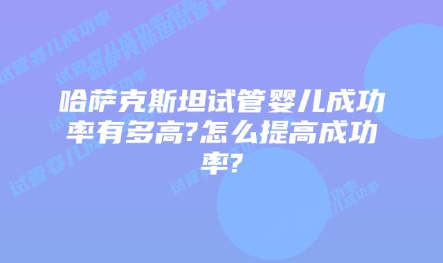 哈萨克斯坦试管婴儿成功率有多高?怎么提高成功率?