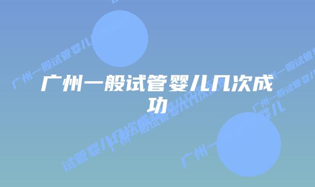 广州一般试管婴儿几次成功