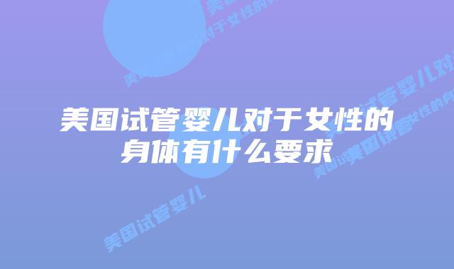 美国试管婴儿对于女性的身体有什么要求