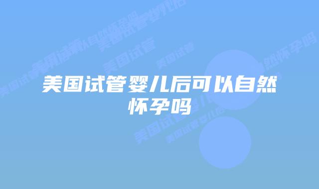 美国试管婴儿后可以自然怀孕吗