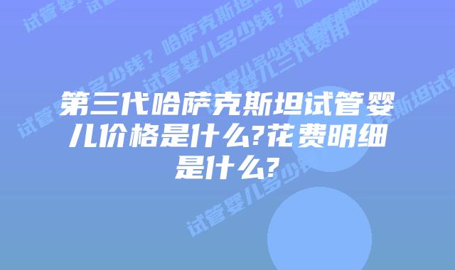 第三代哈萨克斯坦试管婴儿价格是什么?花费明细是什么?