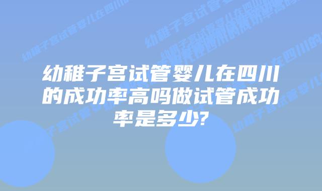 幼稚子宫试管婴儿在四川的成功率高吗做试管成功率是多少?