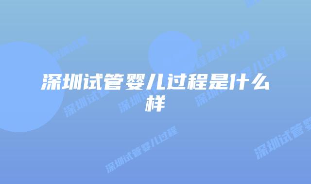 深圳试管婴儿过程是什么样
