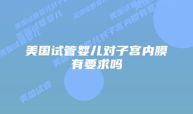 美国试管婴儿对子宫内膜有要求吗