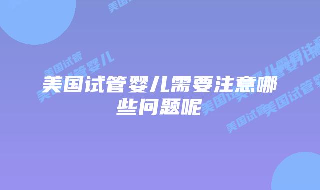 美国试管婴儿需要注意哪些问题呢