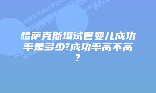 哈萨克斯坦试管婴儿成功率是多少?成功率高不高?