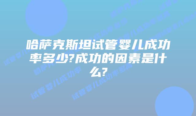 哈萨克斯坦试管婴儿成功率多少?成功的因素是什么?