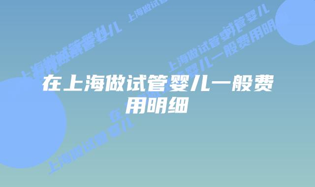 在上海做试管婴儿一般费用明细
