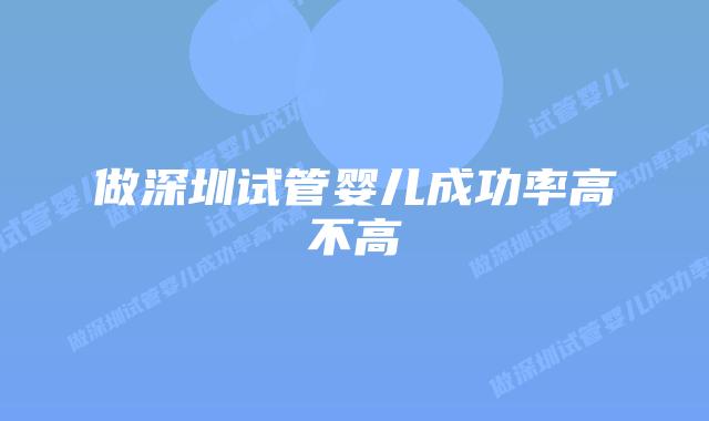 做深圳试管婴儿成功率高不高