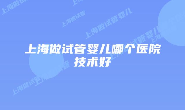 上海做试管婴儿哪个医院技术好