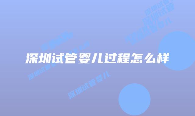 深圳试管婴儿过程怎么样