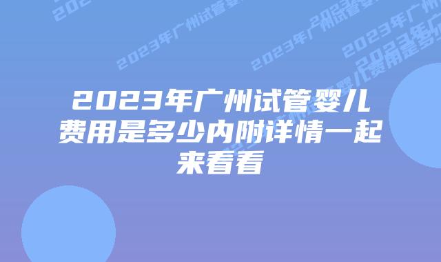 2023年广州试管婴儿费用是多少内附详情一起来看看