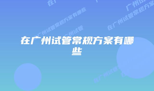 在广州试管常规方案有哪些