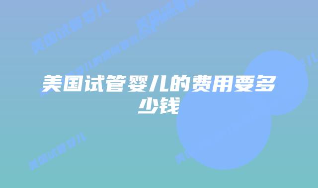 美国试管婴儿的费用要多少钱