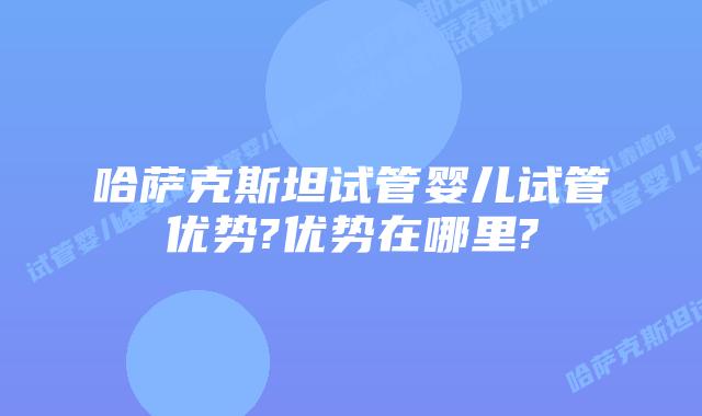 哈萨克斯坦试管婴儿试管优势?优势在哪里?