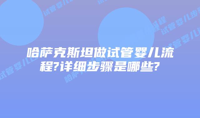 哈萨克斯坦做试管婴儿流程?详细步骤是哪些?