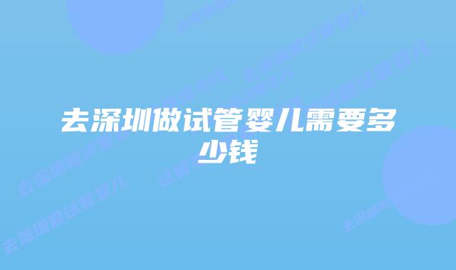 去深圳做试管婴儿需要多少钱