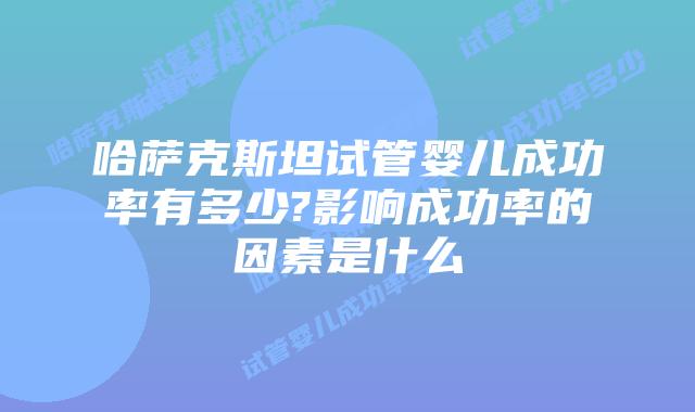 哈萨克斯坦试管婴儿成功率有多少?影响成功率的因素是什么