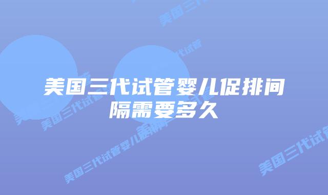 美国三代试管婴儿促排间隔需要多久